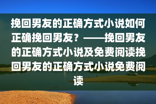 挽回男友的正确方式小说如何正确挽回男友？——挽回男友的正确方式小说及免费阅读挽回男友的正确方式小说免费阅读