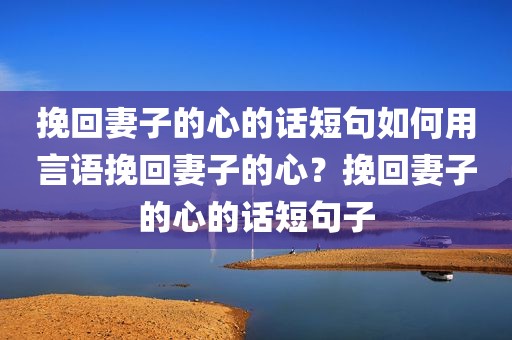 挽回妻子的心的话短句如何用言语挽回妻子的心？挽回妻子的心的话短句子
