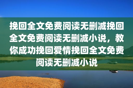 挽回全文免费阅读无删减挽回全文免费阅读无删减小说，教你成功挽回爱情挽回全文免费阅读无删减小说