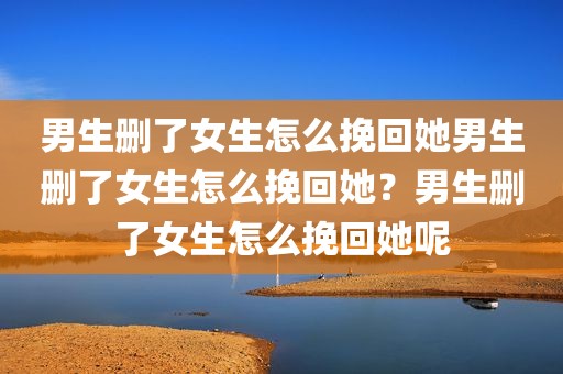 男生删了女生怎么挽回她男生删了女生怎么挽回她？男生删了女生怎么挽回她呢