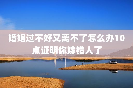 婚姻过不好又离不了怎么办10点证明你嫁错人了