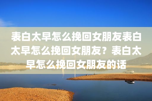 表白太早怎么挽回女朋友表白太早怎么挽回女朋友？表白太早怎么挽回女朋友的话