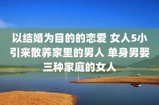 以结婚为目的的恋爱 女人5小引来散养家里的男人 单身男娶三种家庭的女人
