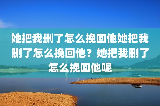 她把我删了怎么挽回他她把我删了怎么挽回他？她把我删了怎么挽回他呢