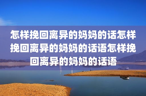 怎样挽回离异的妈妈的话怎样挽回离异的妈妈的话语怎样挽回离异的妈妈的话语