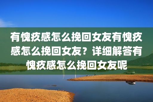 有愧疚感怎么挽回女友有愧疚感怎么挽回女友？详细解答有愧疚感怎么挽回女友呢