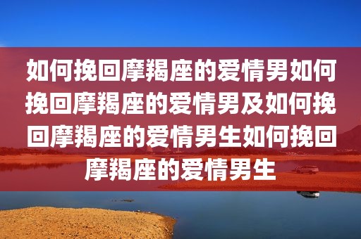 如何挽回摩羯座的爱情男如何挽回摩羯座的爱情男及如何挽回摩羯座的爱情男生如何挽回摩羯座的爱情男生