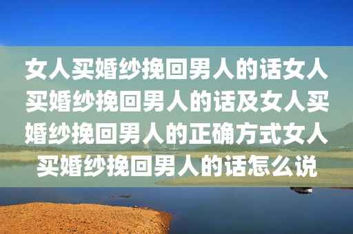 女人买婚纱挽回男人的话女人买婚纱挽回男人的话及女人买婚纱挽回男人的正确方式女人买婚纱挽回男人的话怎么说