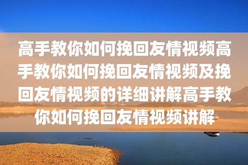 高手教你如何挽回友情视频高手教你如何挽回友情视频及挽回友情视频的详细讲解高手教你如何挽回友情视频讲解
