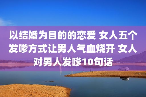 以结婚为目的的恋爱 女人五个发嗲方式让男人气血烧开 女人对男人发嗲10句话