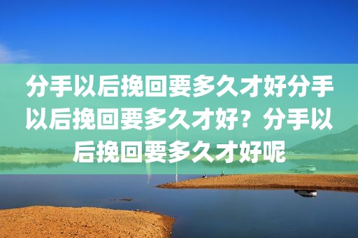 分手以后挽回要多久才好分手以后挽回要多久才好？分手以后挽回要多久才好呢