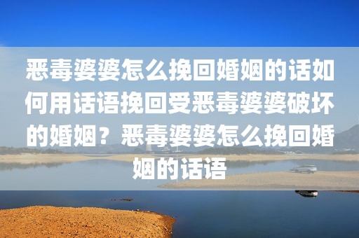 恶毒婆婆怎么挽回婚姻的话如何用话语挽回受恶毒婆婆破坏的婚姻？恶毒婆婆怎么挽回婚姻的话语