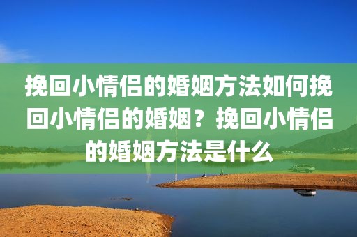 挽回小情侣的婚姻方法如何挽回小情侣的婚姻？挽回小情侣的婚姻方法是什么