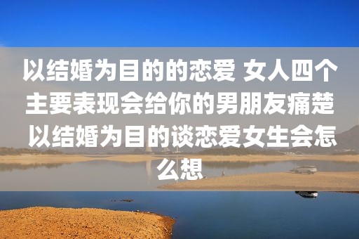 以结婚为目的的恋爱 女人四个主要表现会给你的男朋友痛楚 以结婚为目的谈恋爱女生会怎么想