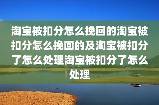 淘宝被扣分怎么挽回的淘宝被扣分怎么挽回的及淘宝被扣分了怎么处理淘宝被扣分了怎么处理