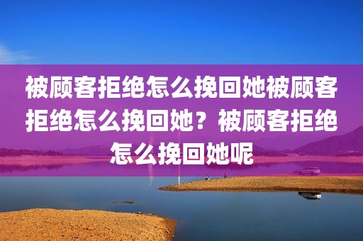 被顾客拒绝怎么挽回她被顾客拒绝怎么挽回她？被顾客拒绝怎么挽回她呢