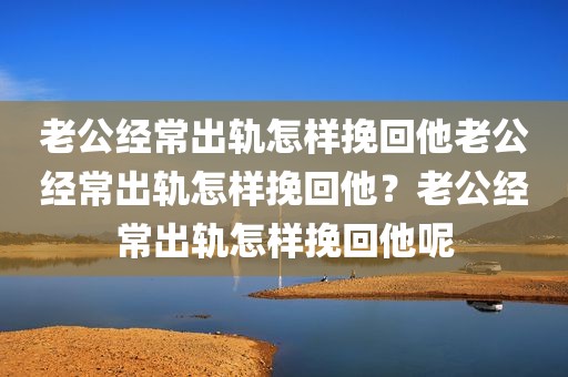 老公经常出轨怎样挽回他老公经常出轨怎样挽回他？老公经常出轨怎样挽回他呢