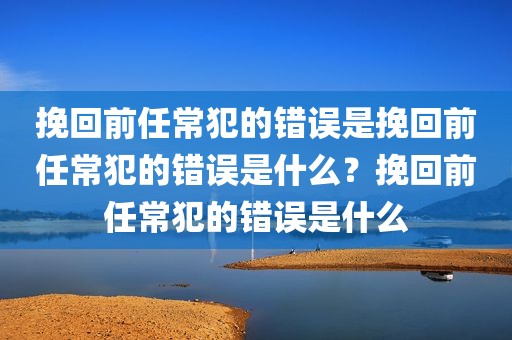 挽回前任常犯的错误是挽回前任常犯的错误是什么？挽回前任常犯的错误是什么