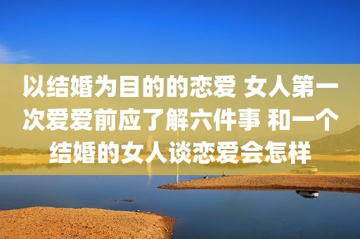 以结婚为目的的恋爱 女人第一次爱爱前应了解六件事 和一个结婚的女人谈恋爱会怎样