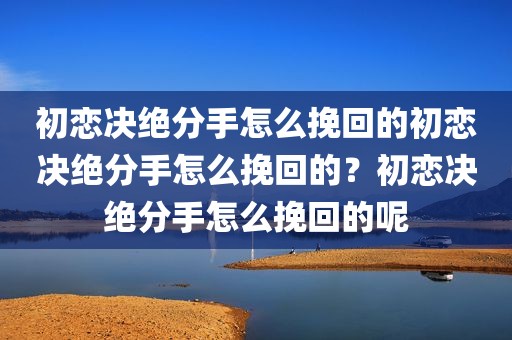 初恋决绝分手怎么挽回的初恋决绝分手怎么挽回的？初恋决绝分手怎么挽回的呢