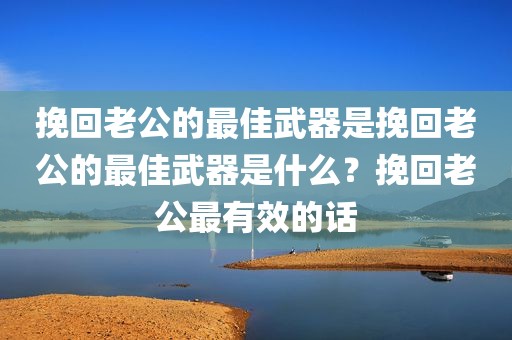 挽回老公的最佳武器是挽回老公的最佳武器是什么？挽回老公最有效的话