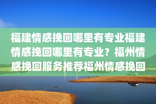 福建情感挽回哪里有专业福建情感挽回哪里有专业？福州情感挽回服务推荐福州情感挽回