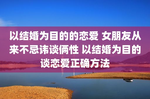 以结婚为目的的恋爱 女朋友从来不忌讳谈俩性 以结婚为目的谈恋爱正确方法