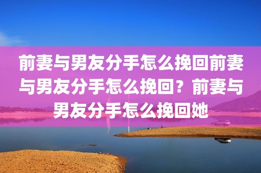 前妻与男友分手怎么挽回前妻与男友分手怎么挽回？前妻与男友分手怎么挽回她