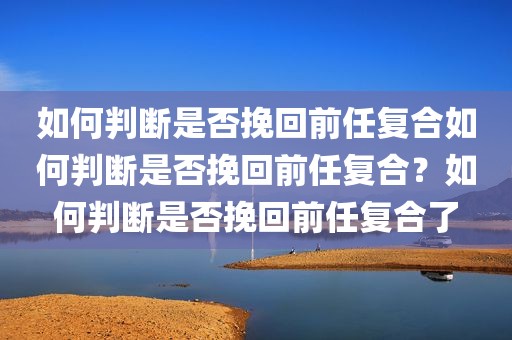如何判断是否挽回前任复合如何判断是否挽回前任复合？如何判断是否挽回前任复合了
