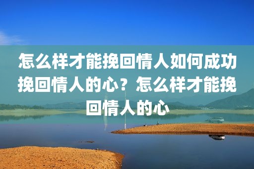 怎么样才能挽回情人如何成功挽回情人的心？怎么样才能挽回情人的心