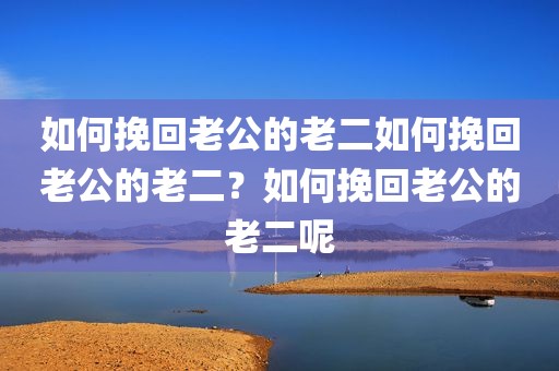 如何挽回老公的老二如何挽回老公的老二？如何挽回老公的老二呢