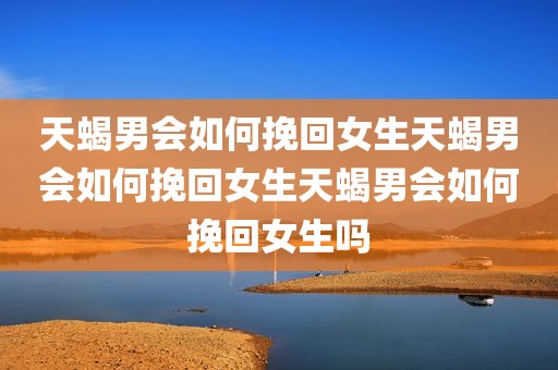 天蝎男会如何挽回女生天蝎男会如何挽回女生天蝎男会如何挽回女生吗