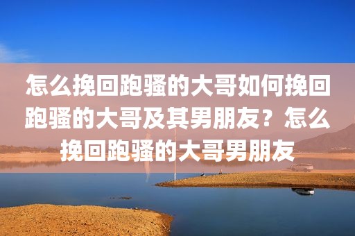 怎么挽回跑骚的大哥如何挽回跑骚的大哥及其男朋友？怎么挽回跑骚的大哥男朋友