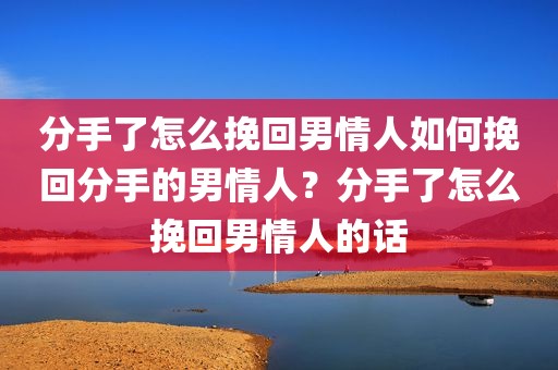 分手了怎么挽回男情人如何挽回分手的男情人？分手了怎么挽回男情人的话