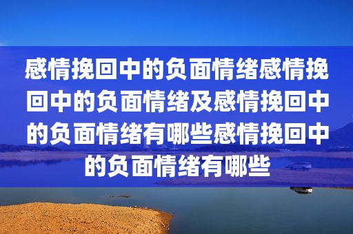 感情挽回中的负面情绪感情挽回中的负面情绪及感情挽回中的负面情绪有哪些感情挽回中的负面情绪有哪些