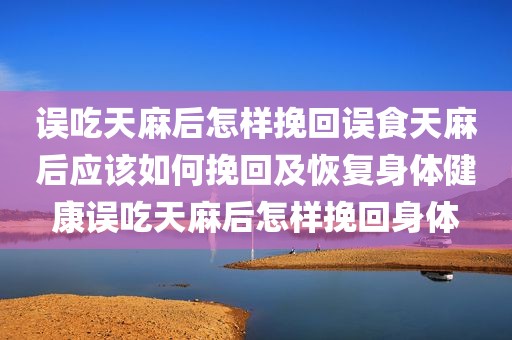 误吃天麻后怎样挽回误食天麻后应该如何挽回及恢复身体健康误吃天麻后怎样挽回身体