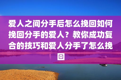 爱人之间分手后怎么挽回如何挽回分手的爱人？教你成功复合的技巧和爱人分手了怎么挽回