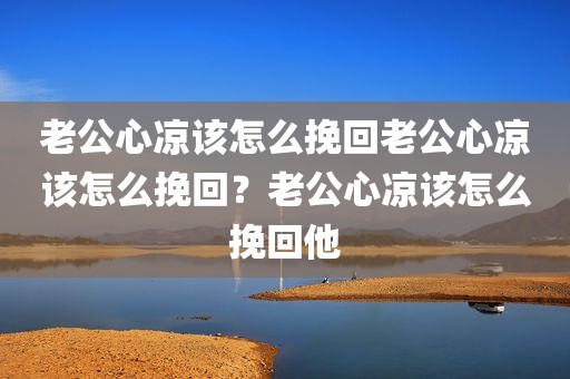 老公心凉该怎么挽回老公心凉该怎么挽回？老公心凉该怎么挽回他