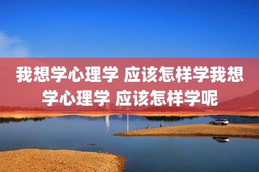 我想学心理学 应该怎样学我想学心理学 应该怎样学呢