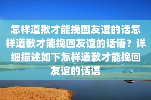 怎样道歉才能挽回友谊的话怎样道歉才能挽回友谊的话语？详细描述如下怎样道歉才能挽回友谊的话语