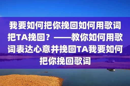 我要如何把你挽回如何用歌词把TA挽回？——教你如何用歌词表达心意并挽回TA我要如何把你挽回歌词