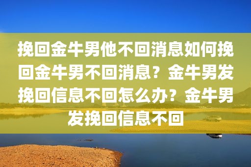 挽回金牛男他不回消息如何挽回金牛男不回消息？金牛男发挽回信息不回怎么办？金牛男发挽回信息不回