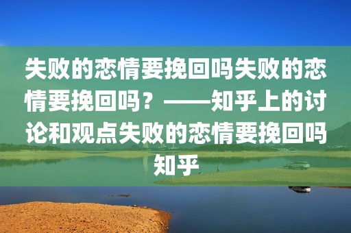 失败的恋情要挽回吗失败的恋情要挽回吗？——知乎上的讨论和观点失败的恋情要挽回吗知乎
