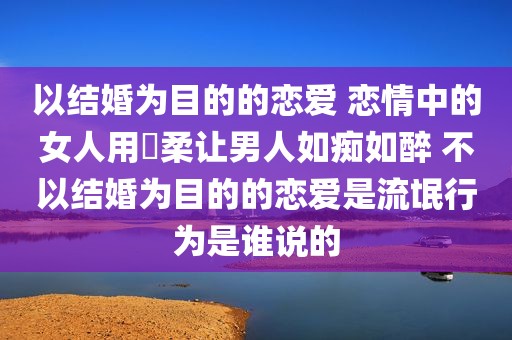 以结婚为目的的恋爱 恋情中的女人用溫柔让男人如痴如醉 不以结婚为目的的恋爱是流氓行为是谁说的