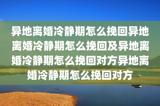 异地离婚冷静期怎么挽回异地离婚冷静期怎么挽回及异地离婚冷静期怎么挽回对方异地离婚冷静期怎么挽回对方