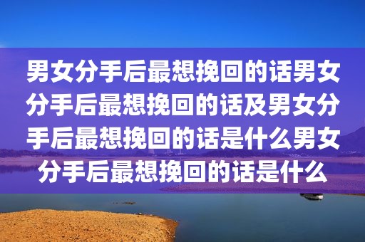 男女分手后最想挽回的话男女分手后最想挽回的话及男女分手后最想挽回的话是什么男女分手后最想挽回的话是什么