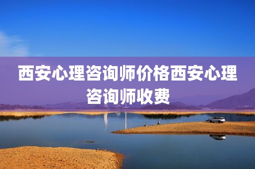 西安心理咨询师价格西安心理咨询师收费