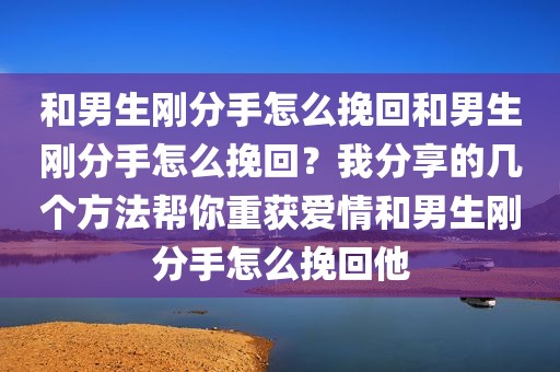 和男生刚分手怎么挽回和男生刚分手怎么挽回？我分享的几个方法帮你重获爱情和男生刚分手怎么挽回他