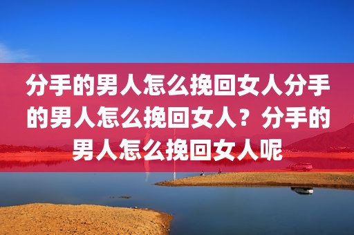 分手的男人怎么挽回女人分手的男人怎么挽回女人？分手的男人怎么挽回女人呢