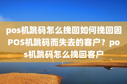 pos机跳码怎么挽回如何挽回因POS机跳码而失去的客户？pos机跳码怎么挽回客户